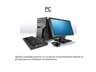 PC
Significa computado personal y es un tipo de microcomputadora diseñada en
principio para ser utilizada por una sola persona.
 