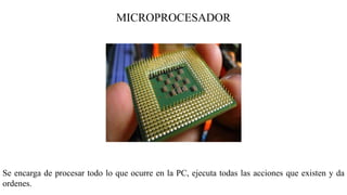 MICROPROCESADOR
Se encarga de procesar todo lo que ocurre en la PC, ejecuta todas las acciones que existen y da
ordenes.
 