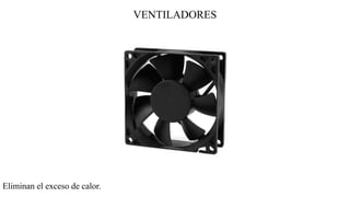VENTILADORES
Eliminan el exceso de calor.
 