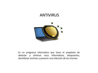 ANTIVIRUS
Es un programa informático que tiene el propósito de
detectar y eliminar virus informáticos, bloquearlos,
desinfectar archivos y prevenir una infección de los mismos.
 