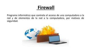 Firewall
Programa informático que controla el acceso de una computadora a la
red y de elementos de la red a la computadora, por motivos de
seguridad.
 