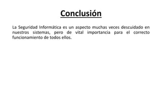 Conclusión
La Seguridad Informática es un aspecto muchas veces descuidado en
nuestros sistemas, pero de vital importancia para el correcto
funcionamiento de todos ellos.
 