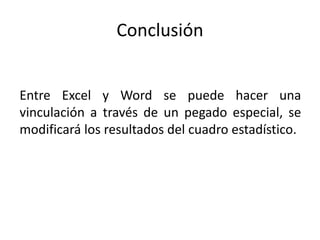 Conclusión
Entre Excel y Word se puede hacer una
vinculación a través de un pegado especial, se
modificará los resultados del cuadro estadístico.
 