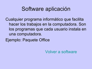 Software aplicación Cualquier programa informático que facilita hacer los trabajos en la computadora. Son los programas que cada usuario instala en una computadora. Ejemplo: Paquete Office Volver a software 