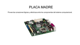 PLACA MADRE
Provee las conexiones lógicas y eléctricas entre los componentes del sistema computacional.
 