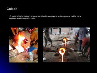 Colada  El material es fundido en el horno y mediante una cayana se transporta al molde, para luego verter el material fundido.  