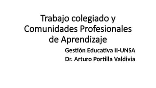 Trabajo colegiado y
Comunidades Profesionales
de Aprendizaje
Gestión Educativa II-UNSA
Dr. Arturo Portilla Valdivia
 