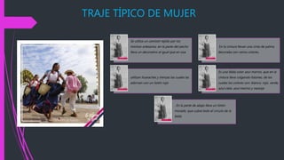 TRAJE TÍPICO DE MUJER
Se utiliza un camisón tejido por los
mismos artesanos, en la parte del pecho
lleva un decorativo al igual que en sisa.
En la cintura llevan una cinta de palma
decorada con varios colores.
utilizan huaraches y trenzas las cuales las
adornan con un listón rojo
Es una falda color azul marino, que en la
cintura lleva colgando listones, de los
cuales los colores son: blanco, rojo, verde,
azul cielo, azul marino y naranja
. En la parte de abajo lleva un listón
morado, que cubre todo el circulo de la
falda
 
