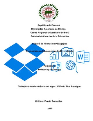República de Panamá
Universidad Autónoma de Chiriquí
Centro Regional Universitario de Barú
Facultad de Ciencias de la Educación
Escuela de Formación Pedagógica
Profesorado en Educación Media Diversificada
Asignatura:
Didáctica y Tecnología
Trabajo sometido a criterio del Mgter. Wilfredo Ríos Rodríguez
Chiriquí, Puerto Armuelles
2017
 