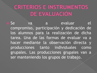 

Se
va
a
evaluar
el
compromiso, participación y dedicación de
los alumnos para la realización de dicha
tarea. Una de las formas de evaluar va a
hacer mediante la observación directa y
producciones tanto individuales como
grupales. Las producciones grupales van a
ser manteniendo los grupos de trabajo.

 