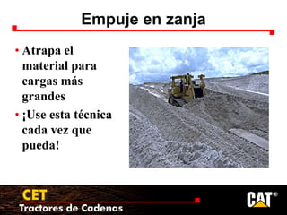 Tractores de Cadenas
CET
Empuje en zanja
• Atrapa el
material para
cargas más
grandes
• ¡Use esta técnica
cada vez que
pueda!
 