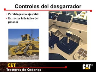 Tractores de Cadenas
CET
Controles del desgarrador
• Paralelogramo ajustable
• Extractor hidráulico del
pasador
 