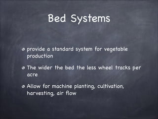 Bed Systems
provide a standard system for vegetable
production

The wider the bed the less wheel tracks per
acre

Allow for machine planting, cultivation,
harvesting, air ﬂow

 