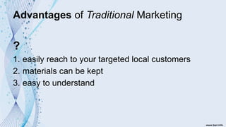 Advantages of Traditional Marketing
?
1. easily reach to your targeted local customers
2. materials can be kept
3. easy to understand
 