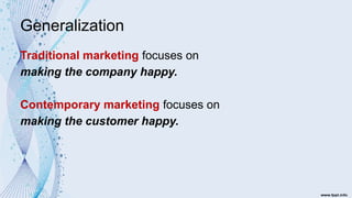Generalization
Traditional marketing focuses on
making the company happy.
Contemporary marketing focuses on
making the customer happy.
 