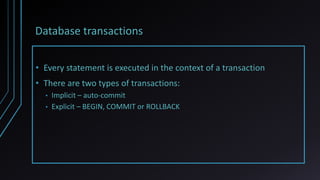 Database transactions
• Every statement is executed in the context of a transaction
• There are two types of transactions:
• Implicit – auto-commit
• Explicit – BEGIN, COMMIT or ROLLBACK
 