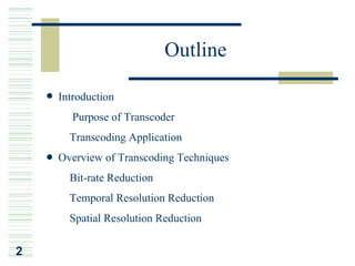 Outline

    Introduction
    ¡Ð   Purpose of Transcoder
    ¡Ð Transcoding Application
    Overview of Transcoding Techniques
    ¡Ð Bit-rate Reduction
    ¡Ð Temporal Resolution Reduction
    ¡Ð Spatial Resolution Reduction

2
 