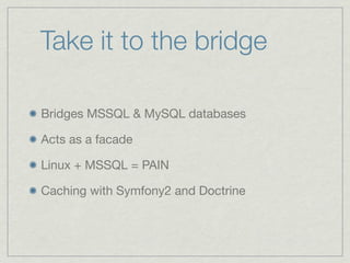Take it to the bridge
Bridges MSSQL & MySQL databases
Acts as a facade
Linux + MSSQL = PAIN
Caching with Symfony2 and Doctrine
 