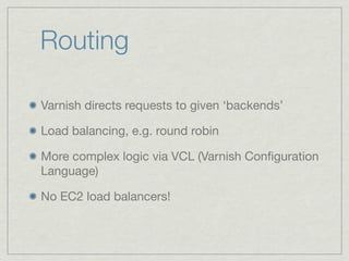 Routing
Varnish directs requests to given ‘backends’
Load balancing, e.g. round robin
More complex logic via VCL (Varnish Conﬁguration
Language)
No EC2 load balancers!
 