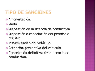  Amonestación.
 Multa.
 Suspensión de la licencia de conducción.
 Suspensión o cancelación del permiso o
registro.
 Inmovilización del vehículo.
 Retención preventiva del vehículo.
 Cancelación definitiva de la licencia de
conducción.
 