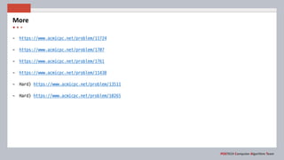 POSTECH Computer Algorithm Team
More
- https://www.acmicpc.net/problem/11724
- https://www.acmicpc.net/problem/1707
- https://www.acmicpc.net/problem/1761
- https://www.acmicpc.net/problem/11438
- Hard) https://www.acmicpc.net/problem/13511
- Hard) https://www.acmicpc.net/problem/10265
 