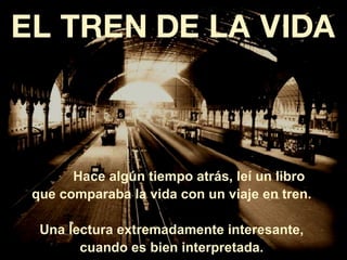 EL TREN DE LA VIDA Hace algún tiempo atrás, leí un libro  que comparaba la vida con un viaje en tren.  Una lectura extremadamente interesante,  cuando es bien interpretada.  