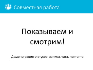 Совместная работа
Показываем и
смотрим!
Демонстрация статусов, записи, чата, контента
 