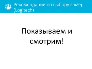 Рекомендации по выбору камер
(Logitech)
Показываем и
смотрим!
 