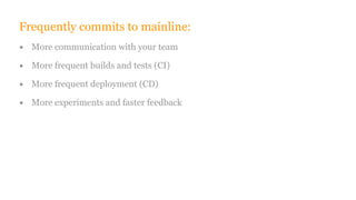 Frequently commits to mainline:
• More communication with your team
• More frequent builds and tests (CI)
• More frequent deployment (CD)
• More experiments and faster feedback
 