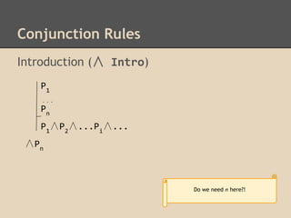 Conjunction Rules
Introduction (∧ Intro)
P1
. . .

Pn
P1∧P2∧...Pi∧...
∧Pn

Do we need n here?!

 