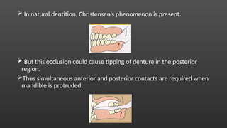  In natural dentition, Christensen’s phenomenon is present.
 But this occlusion could cause tipping of denture in the posterior
region.
Thus simultaneous anterior and posterior contacts are required when
mandible is protruded.
 