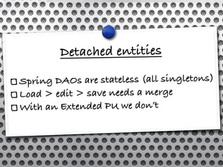 Detached entities

Spring DAOs are stateless (all singletons)
Load > edit > save needs a merge
With an Extended PU we don’t
 