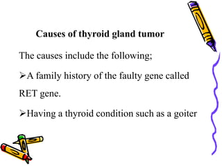 Causes of thyroid gland tumor
The causes include the following;
A family history of the faulty gene called
RET gene.
Having a thyroid condition such as a goiter
 