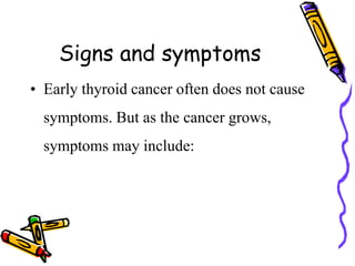 Signs and symptoms
• Early thyroid cancer often does not cause
symptoms. But as the cancer grows,
symptoms may include:
 
