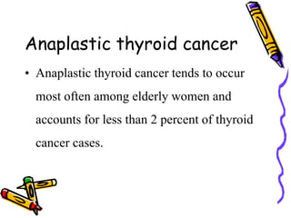 Anaplastic thyroid cancer
• Anaplastic thyroid cancer tends to occur
most often among elderly women and
accounts for less than 2 percent of thyroid
cancer cases.
 