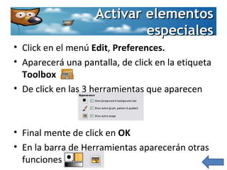 Activar elementos especiales Click en el menú  Edit ,  Preferences. Aparecerá una pantalla, de click en la etiqueta  Toolbox De click en las 3 herramientas que aparecen Final mente de click en  OK En la barra de Herramientas aparecerán otras funciones 