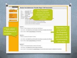 After HealthHIV
                    reviews your Self
                   Assessment you may
                     view instructor
                        comments




                                         Depending on
* Note which                               your answer
Proficiencies to                          the Response
complete                                 Feedback will
                                        guide you to the
                                         recommended
                                            next steps.
 