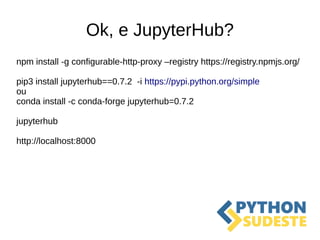 Ok, e JupyterHub?
npm install -g configurable-http-proxy –registry https://registry.npmjs.org/
pip3 install jupyterhub==0.7.2 -i https://pypi.python.org/simple
ou
conda install -c conda-forge jupyterhub=0.7.2
jupyterhub
http://localhost:8000
 