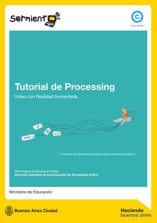 Ministerio de Educación
Tutorial de Processing
Video con Realidad Aumentada.
Plan Integral de Educación Digital
Dirección Operativa de Incorporación de Tecnologías (InTec)
Colección de aplicaciones gratuitas para contextos educativos
 
