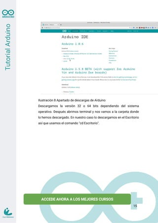 Ilustración 8 Apartado de descargas de Arduino
Descargamos la versión 32 o 64 bits dependiendo del sistema
operativo. Después abrimos terminal y nos vamos a la carpeta donde
lo hemos descargado. En nuestro caso lo descargamos en el Escritorio
así que usamos el comando "cd Escritorio".
15
 