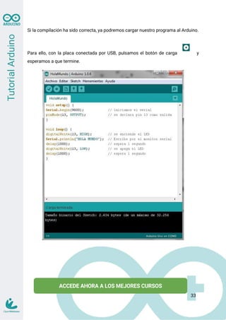 Si la compilación ha sido correcta, ya podremos cargar nuestro programa al Arduino.
Para ello, con la placa conectada por USB, pulsamos el botón de carga y
esperamos a que termine.
33
 