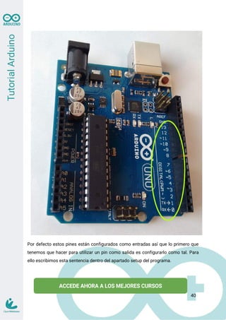 Por defecto estos pines están configurados como entradas así que lo primero que
tenemos que hacer para utilizar un pin como salida es configurarlo como tal. Para
ello escribimos esta sentencia dentro del apartado setup del programa.
40
 