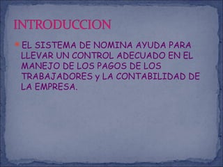 EL SISTEMA DE NOMINA AYUDA PARA
LLEVAR UN CONTROL ADECUADO EN EL
MANEJO DE LOS PAGOS DE LOS
TRABAJADORES y LA CONTABILIDAD DE
LA EMPRESA.
 