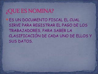 ES UN DOCUMENTO FISCAL EL CUAL
SIRVE PARA REGISTRAR EL PAGO DE LOS
TRABAJADORES, PARA SABER LA
CLASIFICACIÓN DE CADA UNO DE ELLOS Y
SUS DATOS.
 