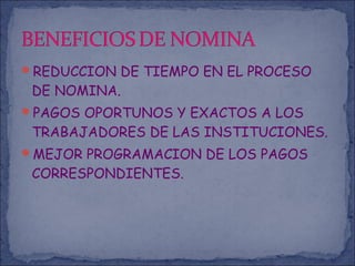 REDUCCION DE TIEMPO EN EL PROCESO
DE NOMINA.
PAGOS OPORTUNOS Y EXACTOS A LOS
TRABAJADORES DE LAS INSTITUCIONES.
MEJOR PROGRAMACION DE LOS PAGOS
CORRESPONDIENTES.
 