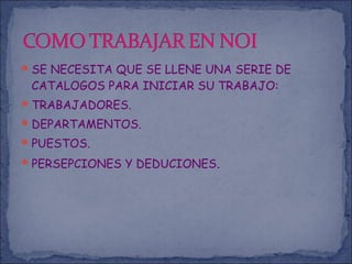 SE NECESITA QUE SE LLENE UNA SERIE DE
CATALOGOS PARA INICIAR SU TRABAJO:
TRABAJADORES.
DEPARTAMENTOS.
PUESTOS.
PERSEPCIONES Y DEDUCIONES.
 