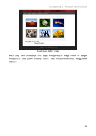www.koder.web.id – Kumpulan tutorial komputer
91
Screenshoot Gallery Image
Untuk yang lebih advancenya anda dapat menggabungkan image berikut ini dengan
menggunakan script gallery javascript lainnya atau mengkombinasikannya menggunakan
database
 