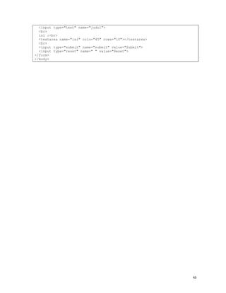 <input type="text" name="judul">
  <br>
  isi :<br>
  <textarea name="isi" cols="45" rows="10"></textarea>
  <br>
  <input type="submit" name="submit" value="Submit">
  <input type="reset" name=" " value="Reset">
</form>
</body>




                                                         45
 