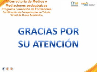 Vicerrectoría de Medios y
Mediaciones pedagógicas
Programa Formación de Formadores
Certificación de Competencias en Tutoría
Virtual de Curso Académico
 