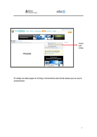 Copiar
                                                                          este
                                                                          código




El código se debe pegar en el blog o herramienta web donde desea que se vea la
presentación.




                                                                             8
 